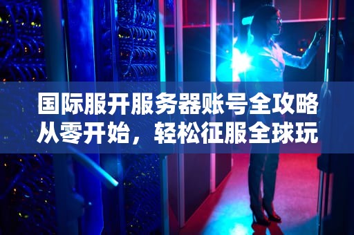 国际服开服务器账号全攻略从零开始，轻松征服全球玩家！
