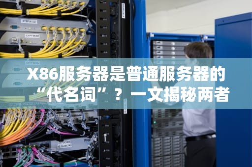 X86服务器是普通服务器的“代名词”？一文揭秘两者的区别与联系！
