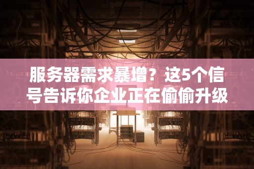 服务器需求暴增？这5个信号告诉你企业正在偷偷升级！