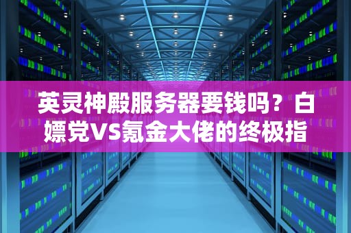 英灵神殿服务器要钱吗？白嫖党VS氪金大佬的终极指南！