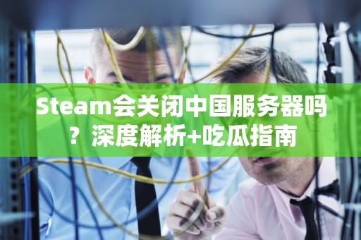 Steam会关闭中国服务器吗？深度解析+吃瓜指南