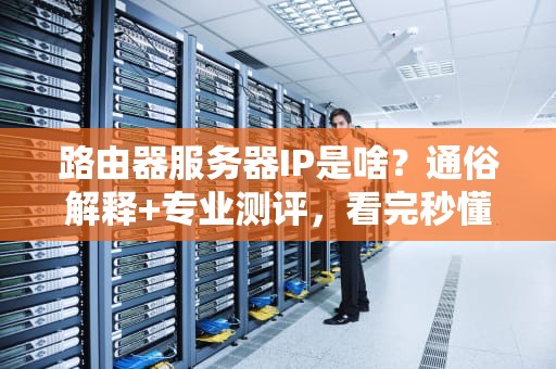 路由器服务器IP是啥？通俗解释+专业测评，看完秒懂！