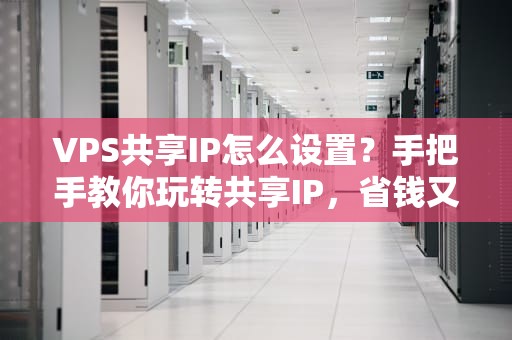 VPS共享IP怎么设置？手把手教你玩转共享IP，省钱又省心！