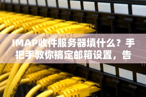 IMAP收件服务器填什么？手把手教你搞定邮箱设置，告别“连不上”的暴躁时刻！