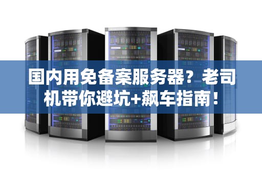 国内用免备案服务器？老司机带你避坑+飙车指南！