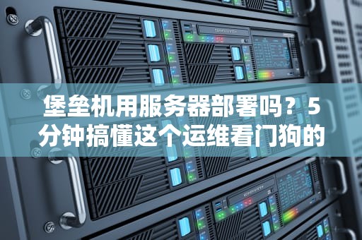 堡垒机用服务器部署吗？5分钟搞懂这个运维看门狗的安家之道！