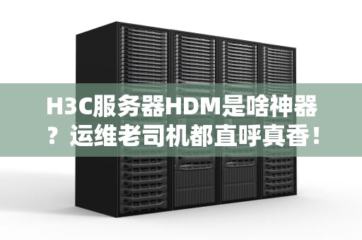 H3C服务器HDM是啥神器？运维老司机都直呼真香！