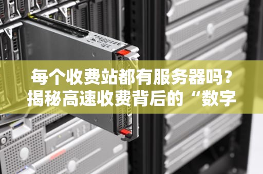 每个收费站都有服务器吗？揭秘高速收费背后的“数字大脑”