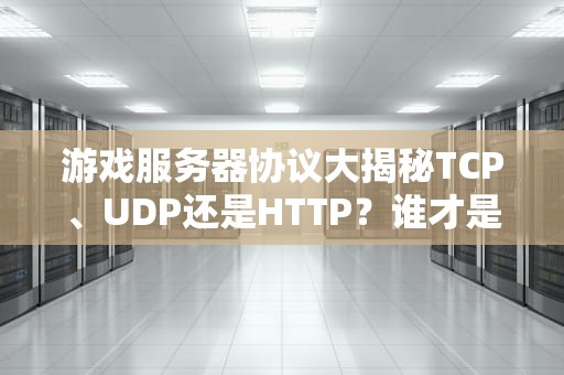 游戏服务器协议大揭秘TCP、UDP还是HTTP？谁才是真正的“王者荣耀”？