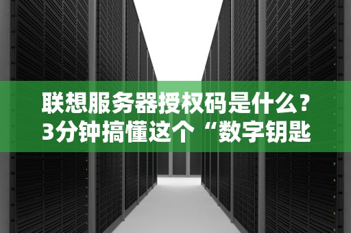 联想服务器授权码是什么？3分钟搞懂这个“数字钥匙”的妙用！