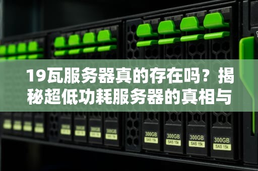 19瓦服务器真的存在吗？揭秘超低功耗服务器的真相与选购指南
