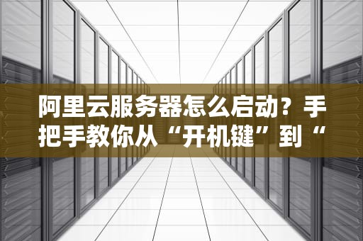 阿里云服务器怎么启动？手把手教你从“开机键”到“起飞”全流程！