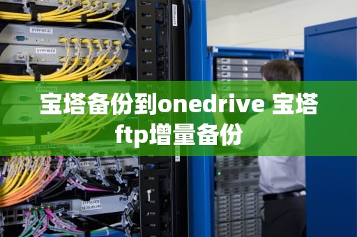 宝塔备份到onedrive 宝塔ftp增量备份