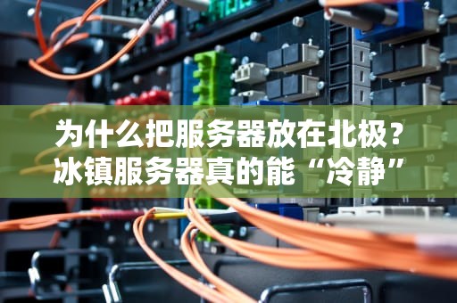 为什么把服务器放在北极？冰镇服务器真的能“冷静”运行吗？