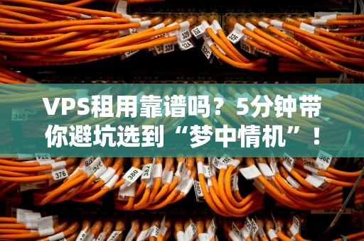 VPS租用靠谱吗？5分钟带你避坑选到“梦中情机”！
