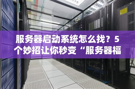 服务器启动系统怎么找？5个妙招让你秒变“服务器福尔摩斯”！