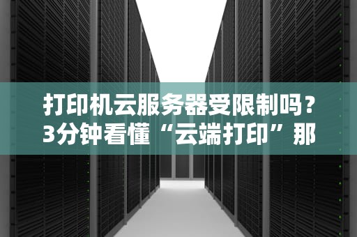 打印机云服务器受限制吗？3分钟看懂“云端打印”那些坑！