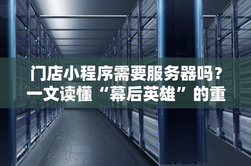 门店小程序需要服务器吗？一文读懂“幕后英雄”的重要性！