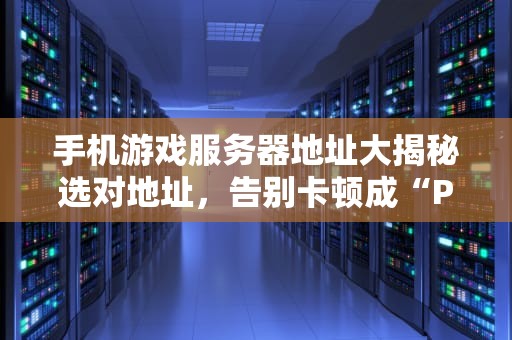 手机游戏服务器地址大揭秘选对地址，告别卡顿成“PPT”玩家！
