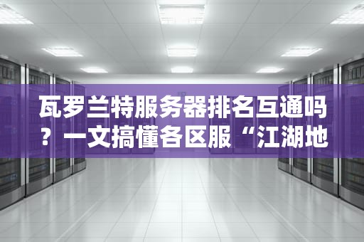 瓦罗兰特服务器排名互通吗？一文搞懂各区服“江湖地位”那些事儿