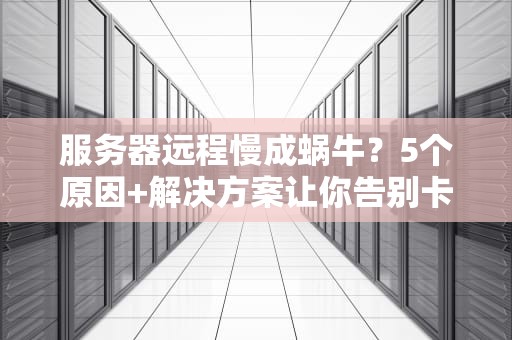 服务器远程慢成蜗牛？5个原因+解决方案让你告别卡顿！