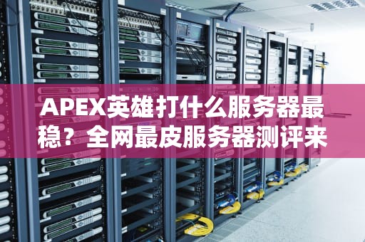 APEX英雄打什么服务器最稳？全网最皮服务器测评来了！