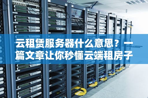 云租赁服务器什么意思？一篇文章让你秒懂云端租房子的奥妙！