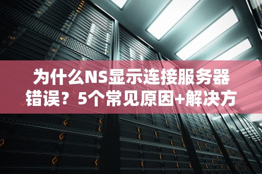 为什么NS显示连接服务器错误？5个常见原因+解决方案大揭秘！