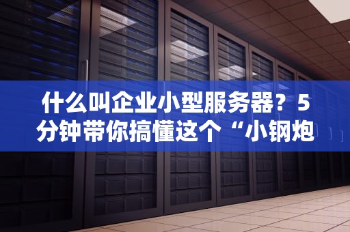 什么叫企业小型服务器？5分钟带你搞懂这个“小钢炮”的硬核实力！