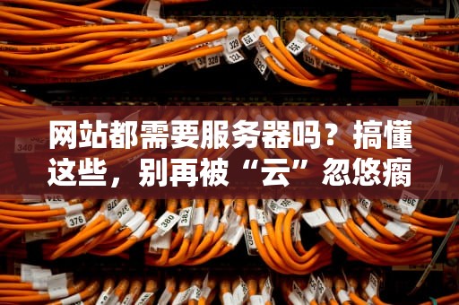网站都需要服务器吗？搞懂这些，别再被“云”忽悠瘸了！