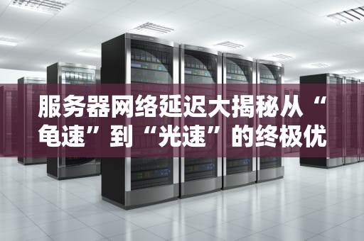 服务器网络延迟大揭秘从“龟速”到“光速”的终极优化指南！