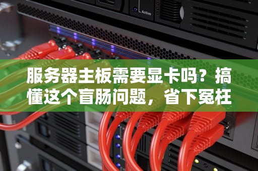 服务器主板需要显卡吗？搞懂这个盲肠问题，省下冤枉钱！