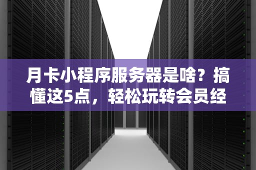 月卡小程序服务器是啥？搞懂这5点，轻松玩转会员经济！