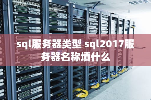 sql服务器类型 sql2017服务器名称填什么