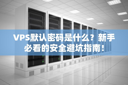 VPS默认密码是什么？新手必看的安全避坑指南！