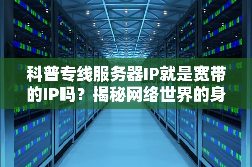 科普专线服务器IP就是宽带的IP吗？揭秘网络世界的身份证之谜