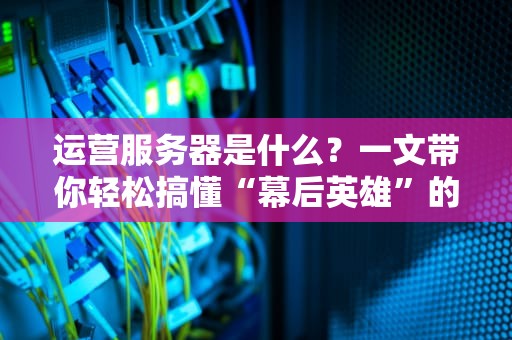 运营服务器是什么？一文带你轻松搞懂“幕后英雄”的日常！