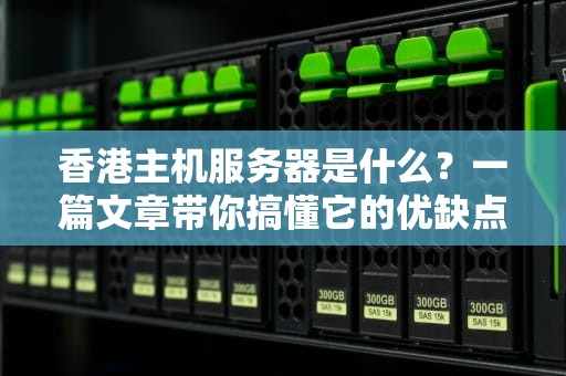 香港主机服务器是什么？一篇文章带你搞懂它的优缺点和适用场景！