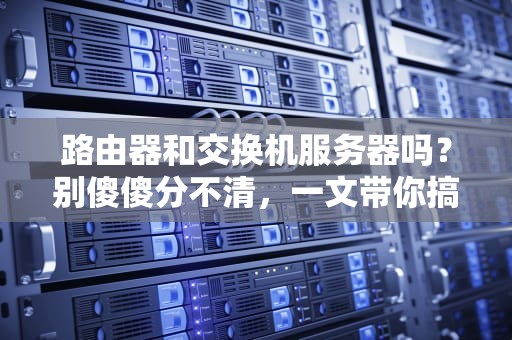 路由器和交换机服务器吗？别傻傻分不清，一文带你搞懂网络三剑客！