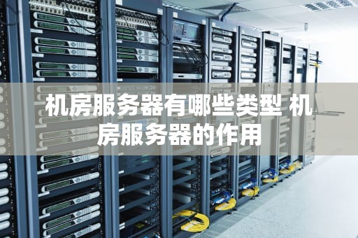 机房服务器有哪些类型 机房服务器的作用