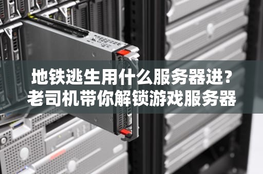 地铁逃生用什么服务器进？老司机带你解锁游戏服务器的秘密！