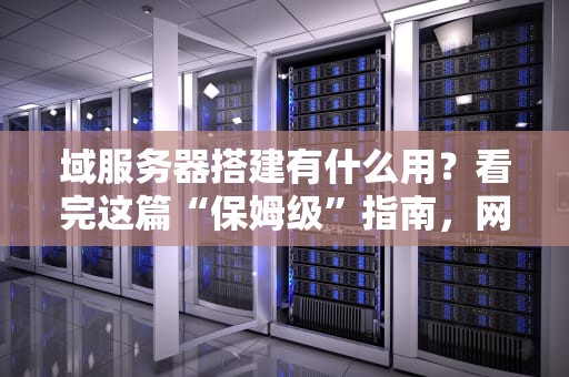 域服务器搭建有什么用？看完这篇“保姆级”指南，网管直呼内行！