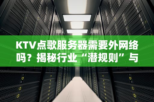 KTV点歌服务器需要外网络吗？揭秘行业“潜规则”与硬核技术内幕！