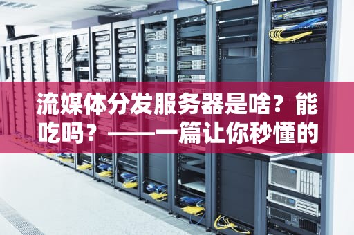 流媒体分发服务器是啥？能吃吗？——一篇让你秒懂的专业科普