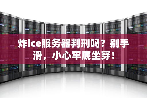 炸ice服务器判刑吗？别手滑，小心牢底坐穿！