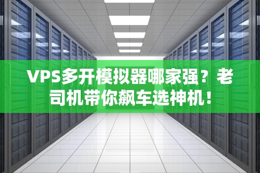VPS多开模拟器哪家强？老司机带你飙车选神机！