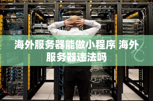 海外服务器能做小程序 海外服务器违法吗