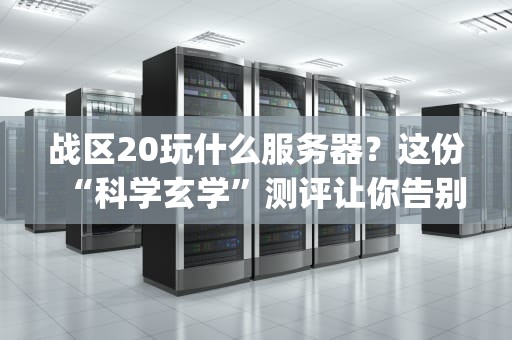 战区20玩什么服务器？这份“科学玄学”测评让你告别卡顿与高ping！