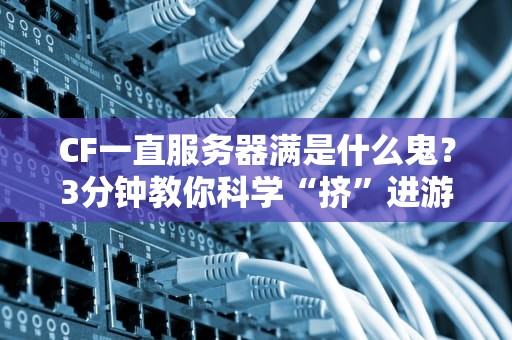 CF一直服务器满是什么鬼？3分钟教你科学“挤”进游戏！