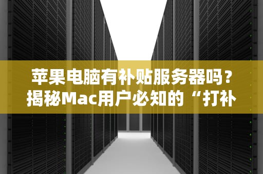 苹果电脑有补贴服务器吗？揭秘Mac用户必知的“打补丁”真相！
